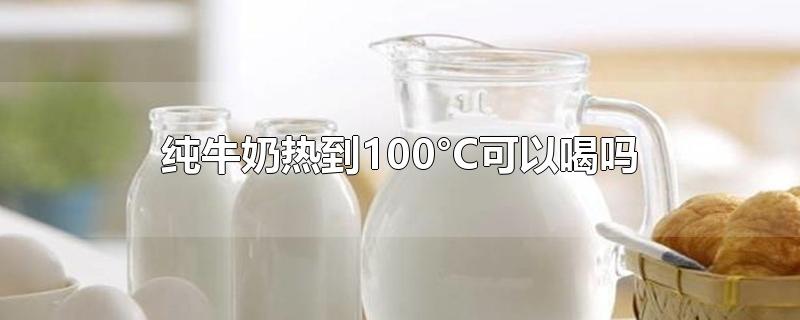 纯牛奶热到100°C可以喝吗