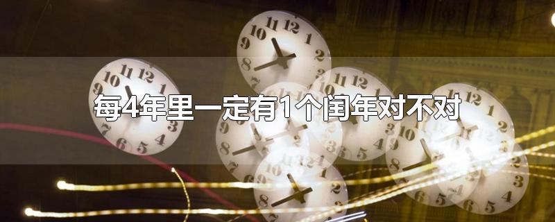 每4年里一定有1个闰年对不对