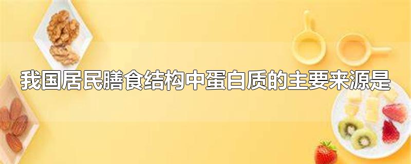 我国居民膳食结构中蛋白质的主要来源是