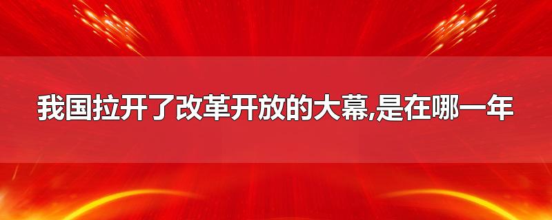 我国拉开了改革开放的大幕,是在哪一年