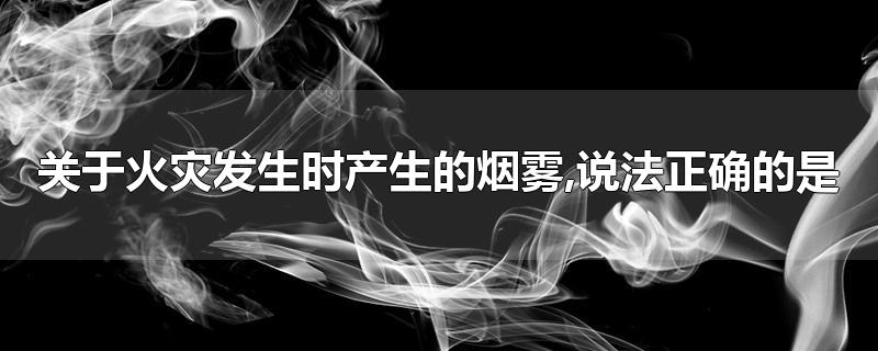 关于火灾发生时产生的烟雾,说法正确的是