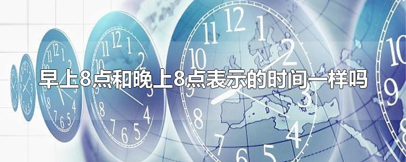 早上8点和晚上8点表示的时间一样吗