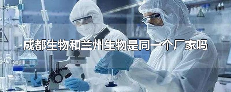 成都生物和兰州生物是同一个厂家吗