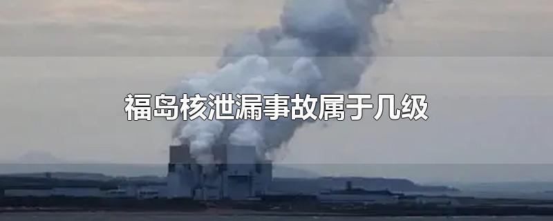 福岛核泄漏事故属于几级