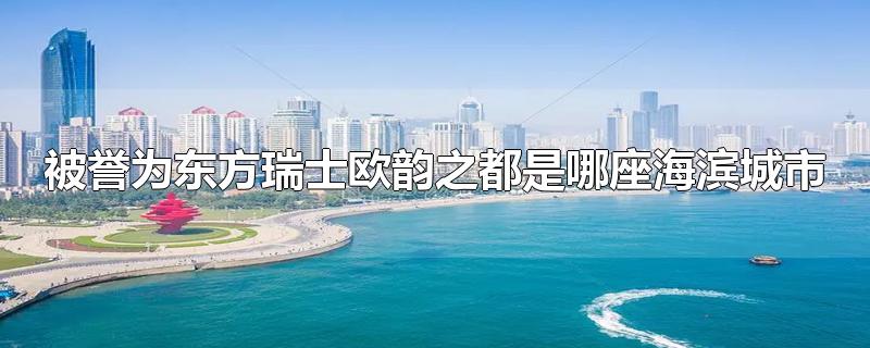 被誉为东方瑞士欧韵之都是哪座海滨城市