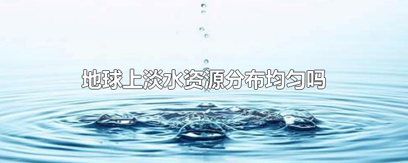 地球上淡水资源分布均匀吗