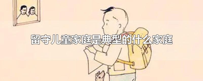 留守儿童家庭是典型的什么家庭