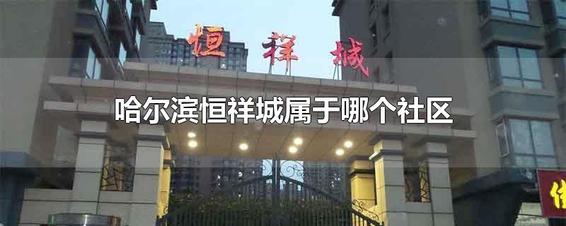 哈尔滨恒祥城属于哪个社区