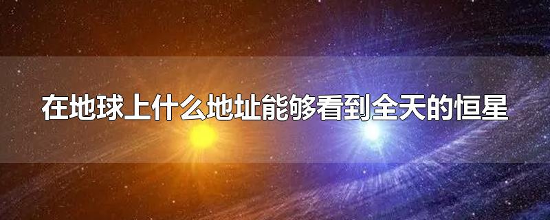 在地球上什么地址能够看到全天的恒星