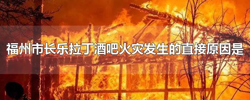 福州市长乐拉丁酒吧火灾发生的直接原因是