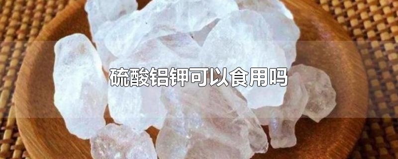 硫酸铝钾可以食用吗