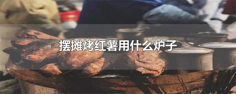 摆摊烤红薯用什么炉子