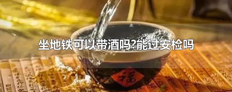 坐地铁可以带酒吗?能过安检吗