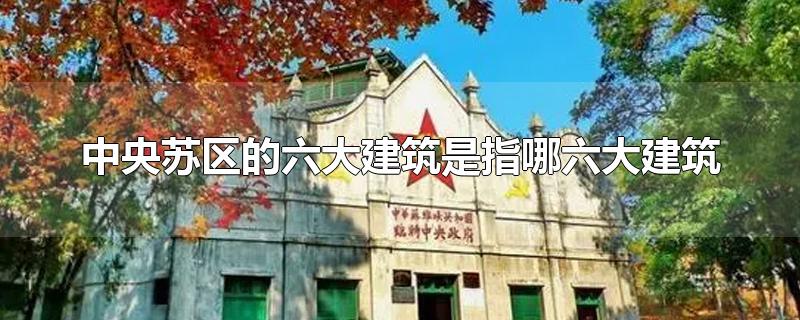 中央苏区的六大建筑是指哪六大建筑