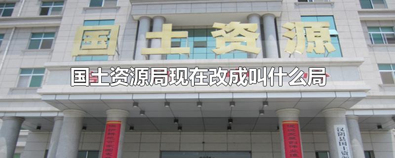 国土资源局现在改成叫什么局