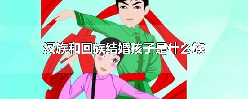 汉族和回族结婚孩子是什么族