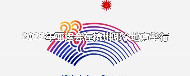 2022年亚运会在杭州哪个地方举行