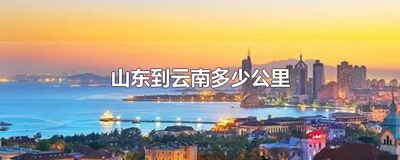 山东到云南多少公里