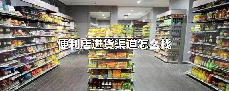 便利店进货渠道怎么找