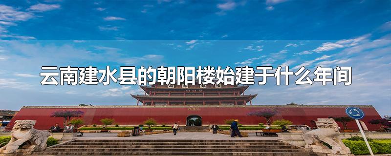 云南建水县的朝阳楼始建于什么年间