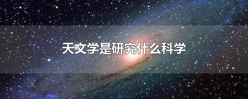 天文学是研究什么科学