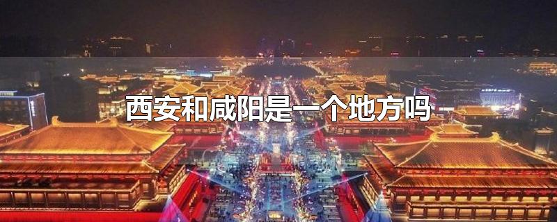 西安和咸阳是一个地方吗