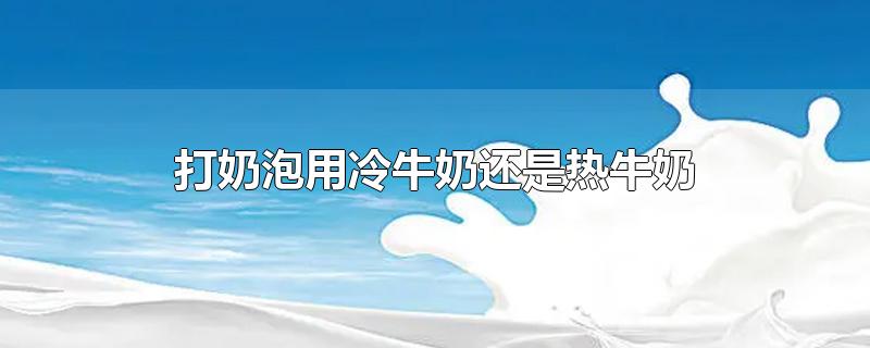 打奶泡用冷牛奶还是热牛奶