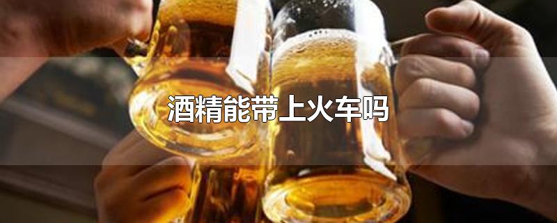 酒精能带上火车吗