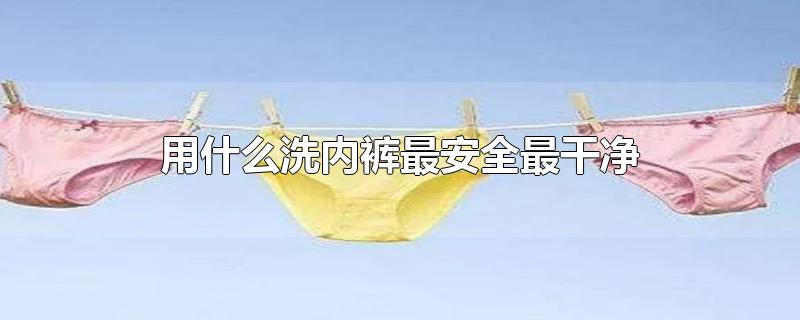 用什么洗内裤最安全最干净