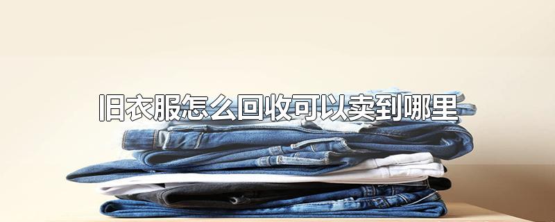 旧衣服怎么回收可以卖到哪里