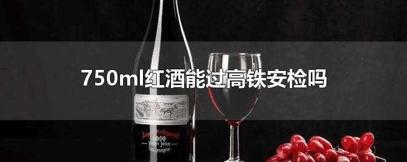 750ml红酒能过高铁安检吗