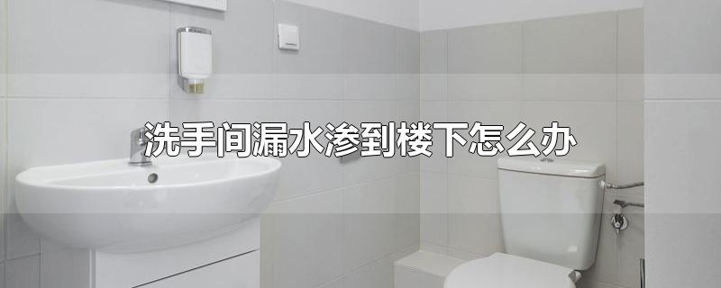 洗手间漏水渗到楼下怎么办