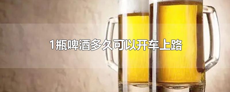 1瓶啤酒多久可以开车上路