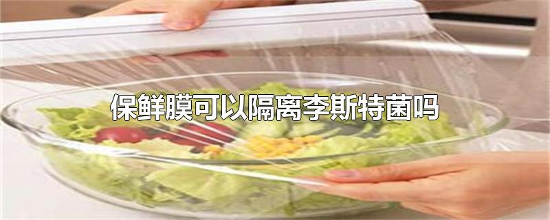 保鲜膜可以隔离李斯特菌吗