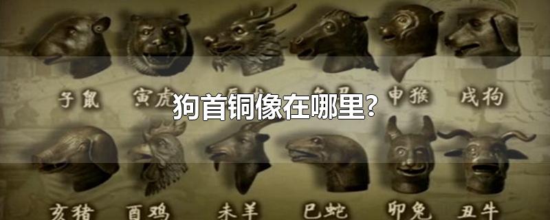 狗首铜像在哪里?