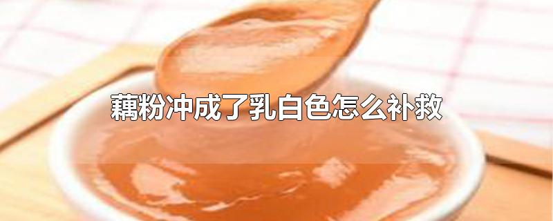 藕粉冲成了乳白色怎么补救