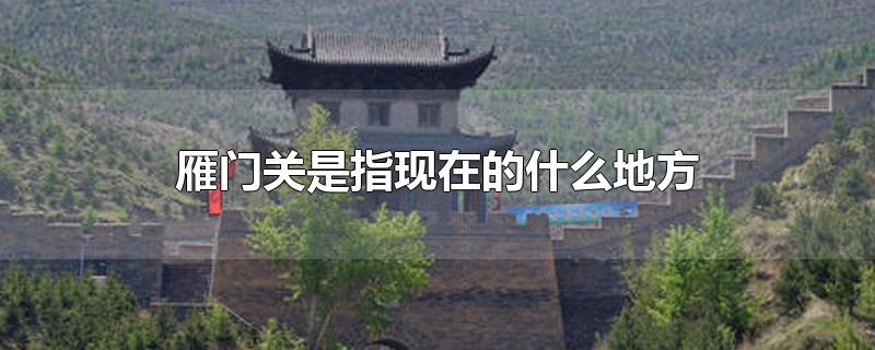 雁门关是指现在的什么地方