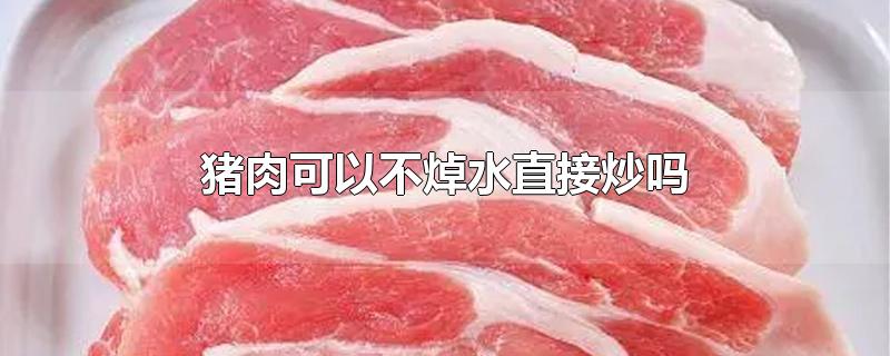 猪肉可以不焯水直接炒吗