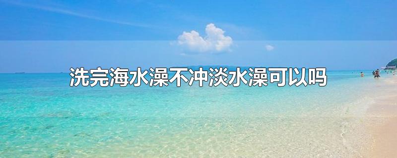 洗完海水澡不冲淡水澡可以吗