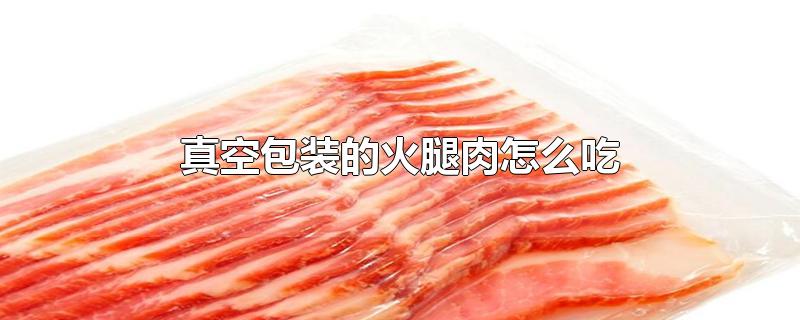 真空包装的火腿肉怎么吃