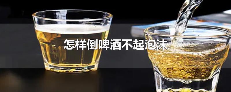 怎样倒啤酒不起泡沫