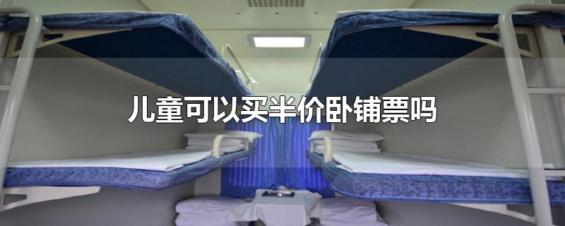 儿童可以买半价卧铺票吗