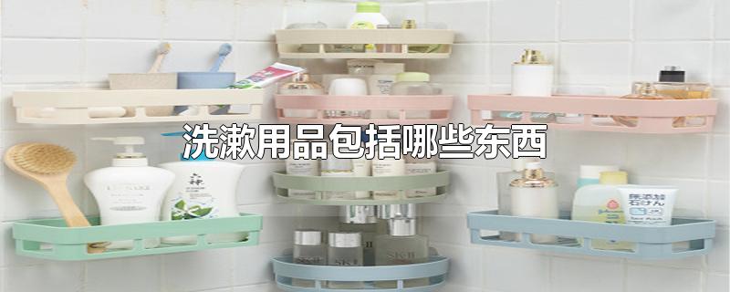 洗漱用品包括哪些东西