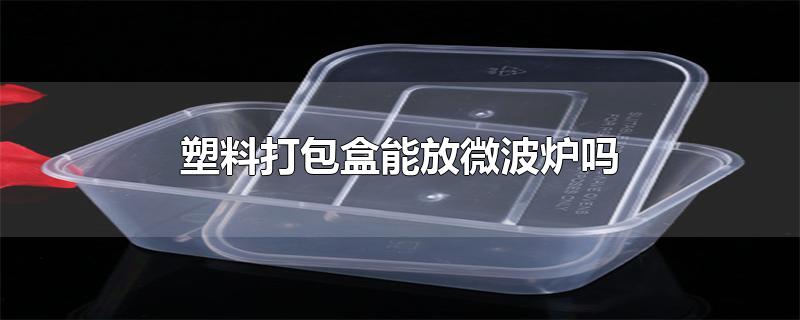 塑料打包盒能放微波炉吗