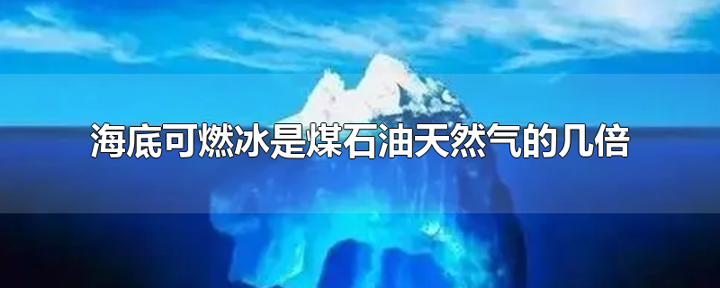 海底可燃冰是煤石油天然气的几倍