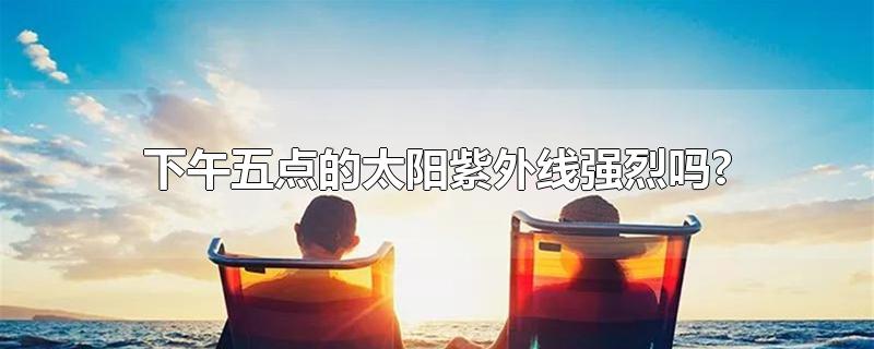 下午五点的太阳紫外线强烈吗?