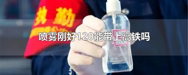 喷雾刚好120能带上高铁吗