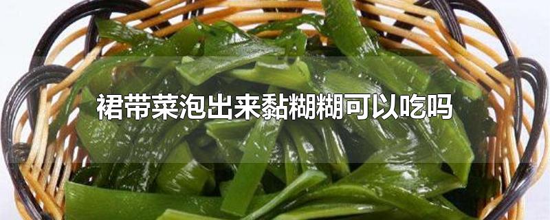 裙带菜泡出来黏糊糊可以吃吗