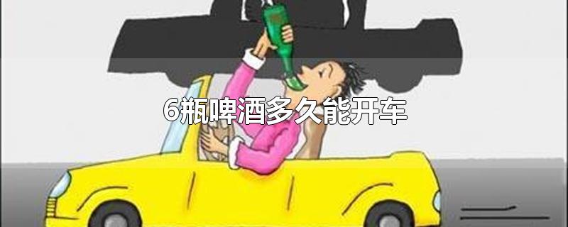 6瓶啤酒多久能开车