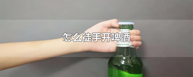 怎么徒手开啤酒